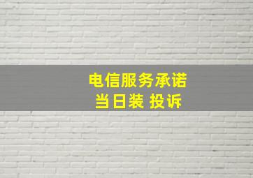 电信服务承诺 当日装 投诉